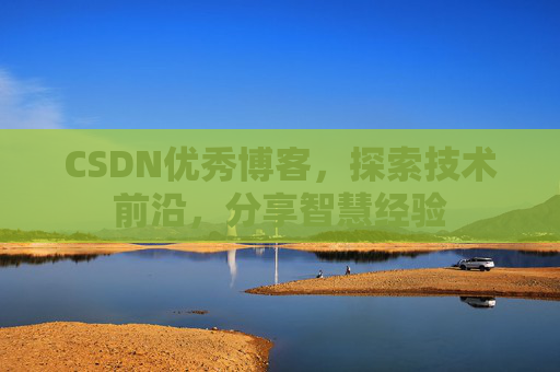 CSDN优秀博客，探索技术前沿，分享智慧经验